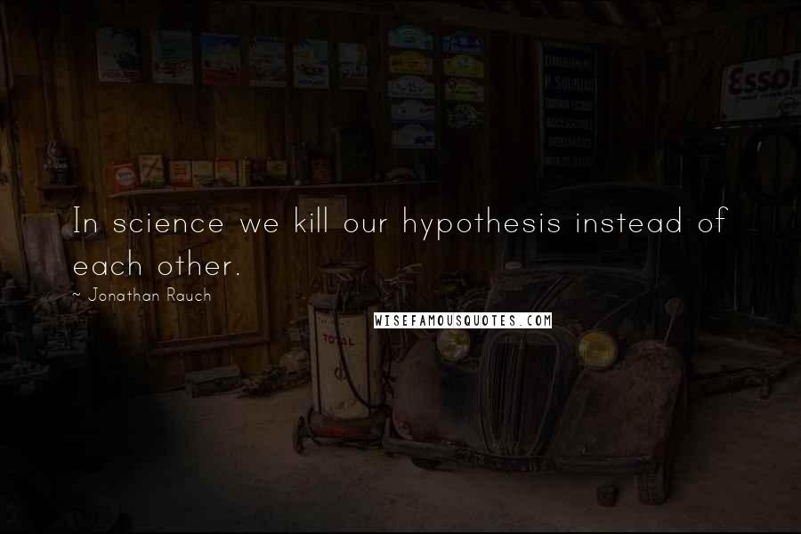 Jonathan Rauch Quotes: In science we kill our hypothesis instead of each other.