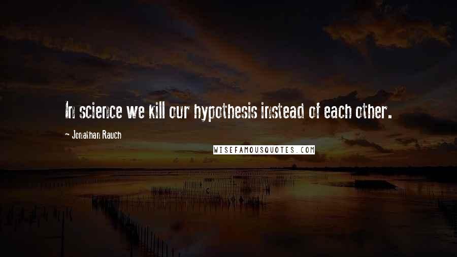 Jonathan Rauch Quotes: In science we kill our hypothesis instead of each other.