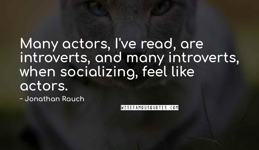 Jonathan Rauch Quotes: Many actors, I've read, are introverts, and many introverts, when socializing, feel like actors.