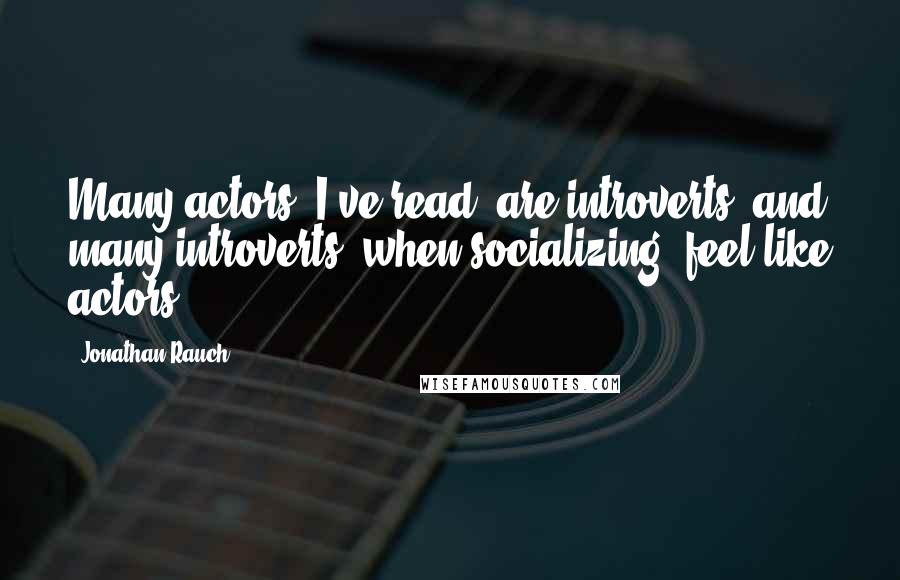Jonathan Rauch Quotes: Many actors, I've read, are introverts, and many introverts, when socializing, feel like actors.