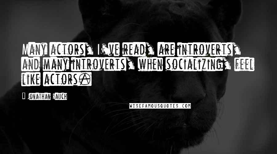 Jonathan Rauch Quotes: Many actors, I've read, are introverts, and many introverts, when socializing, feel like actors.