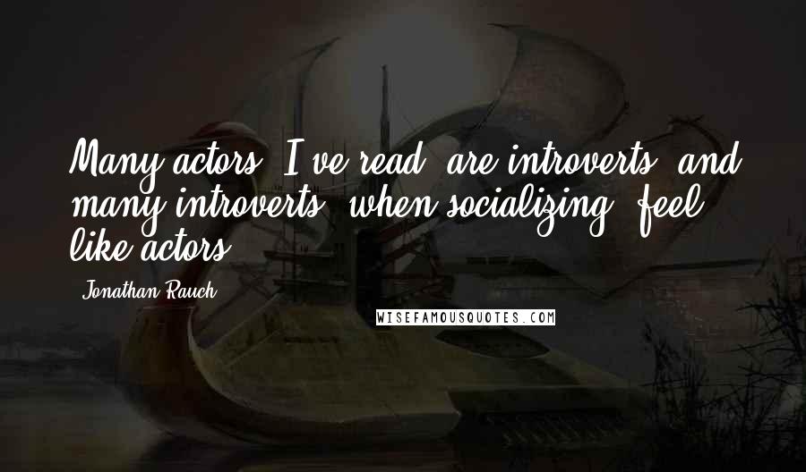 Jonathan Rauch Quotes: Many actors, I've read, are introverts, and many introverts, when socializing, feel like actors.
