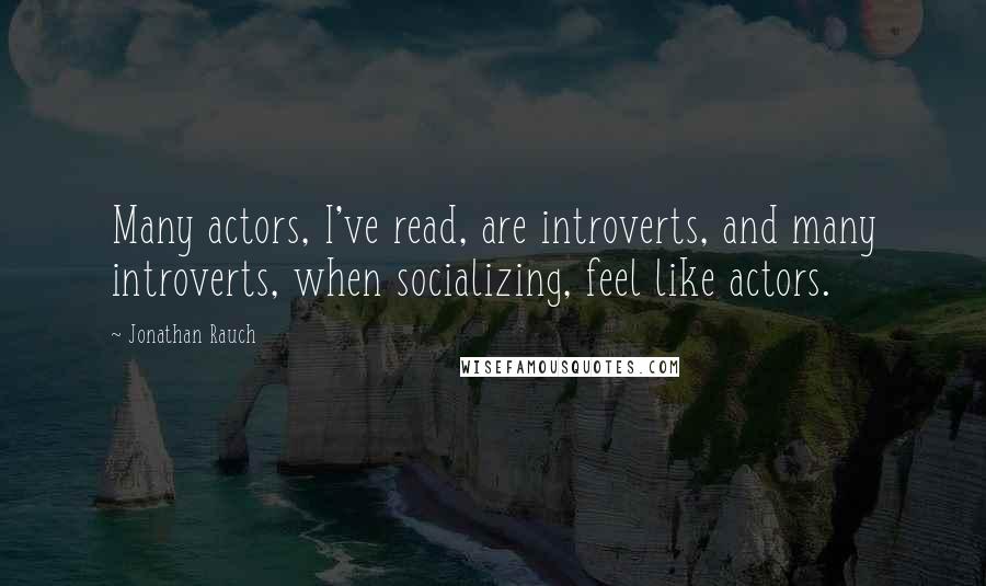 Jonathan Rauch Quotes: Many actors, I've read, are introverts, and many introverts, when socializing, feel like actors.