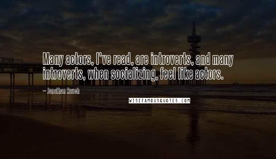 Jonathan Rauch Quotes: Many actors, I've read, are introverts, and many introverts, when socializing, feel like actors.