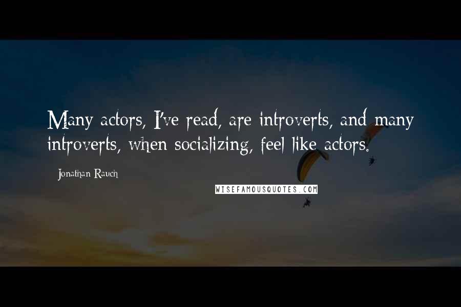 Jonathan Rauch Quotes: Many actors, I've read, are introverts, and many introverts, when socializing, feel like actors.