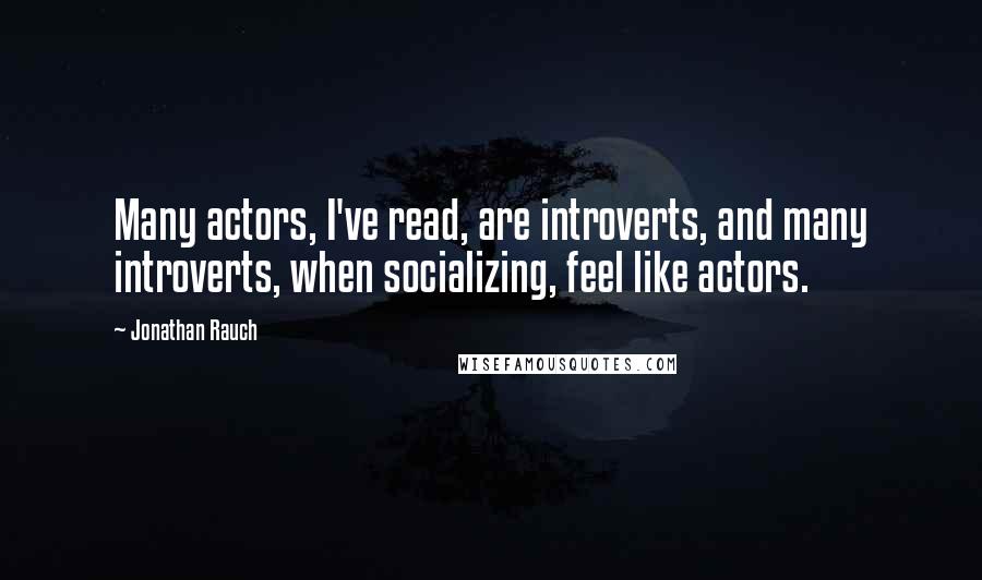 Jonathan Rauch Quotes: Many actors, I've read, are introverts, and many introverts, when socializing, feel like actors.