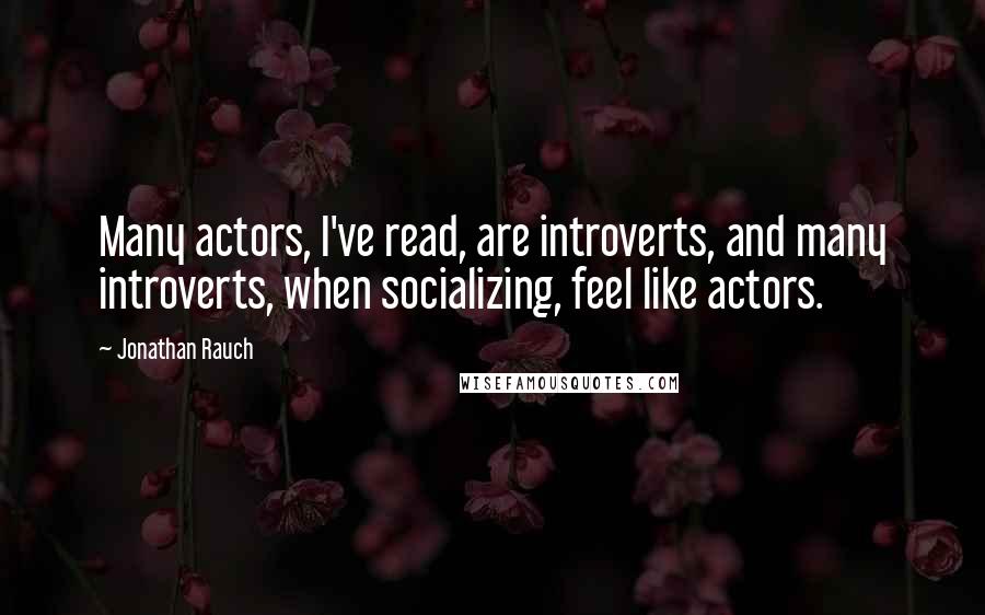 Jonathan Rauch Quotes: Many actors, I've read, are introverts, and many introverts, when socializing, feel like actors.