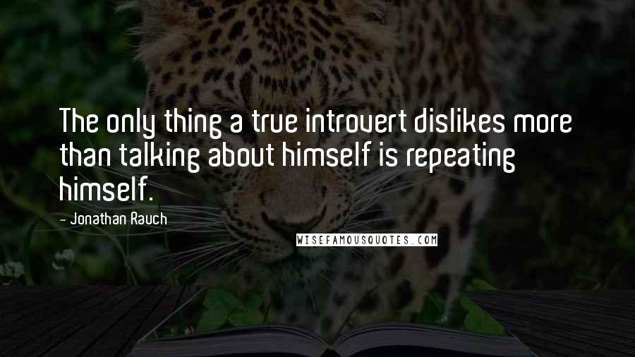 Jonathan Rauch Quotes: The only thing a true introvert dislikes more than talking about himself is repeating himself.
