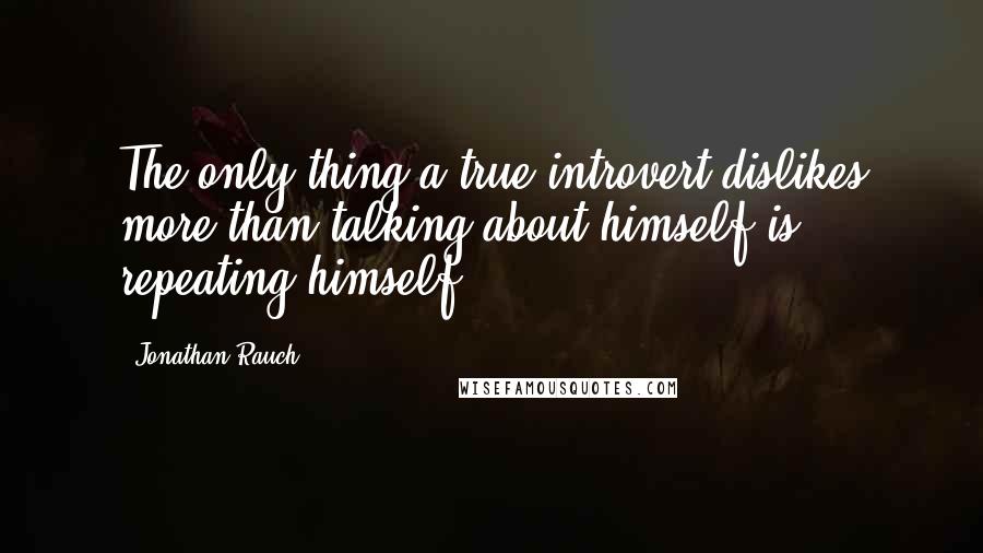 Jonathan Rauch Quotes: The only thing a true introvert dislikes more than talking about himself is repeating himself.