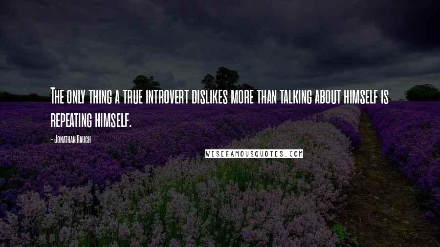 Jonathan Rauch Quotes: The only thing a true introvert dislikes more than talking about himself is repeating himself.