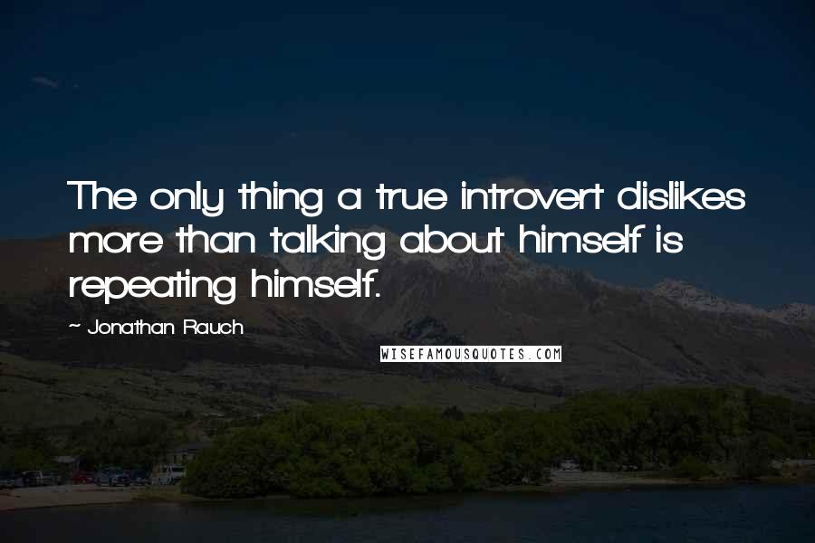 Jonathan Rauch Quotes: The only thing a true introvert dislikes more than talking about himself is repeating himself.