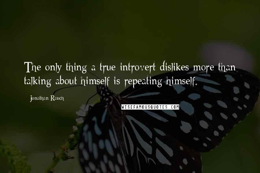 Jonathan Rauch Quotes: The only thing a true introvert dislikes more than talking about himself is repeating himself.