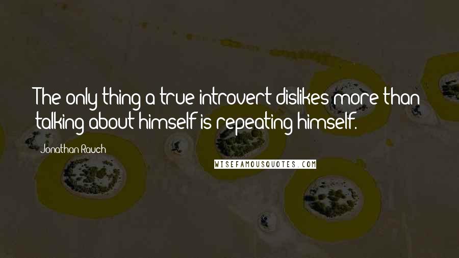 Jonathan Rauch Quotes: The only thing a true introvert dislikes more than talking about himself is repeating himself.