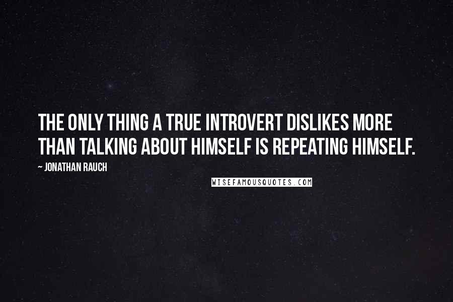 Jonathan Rauch Quotes: The only thing a true introvert dislikes more than talking about himself is repeating himself.