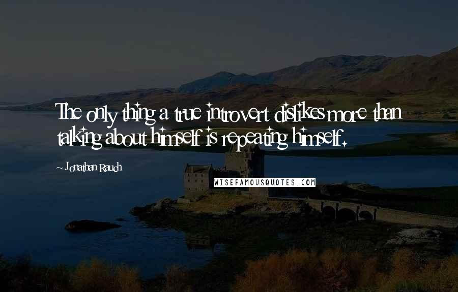 Jonathan Rauch Quotes: The only thing a true introvert dislikes more than talking about himself is repeating himself.