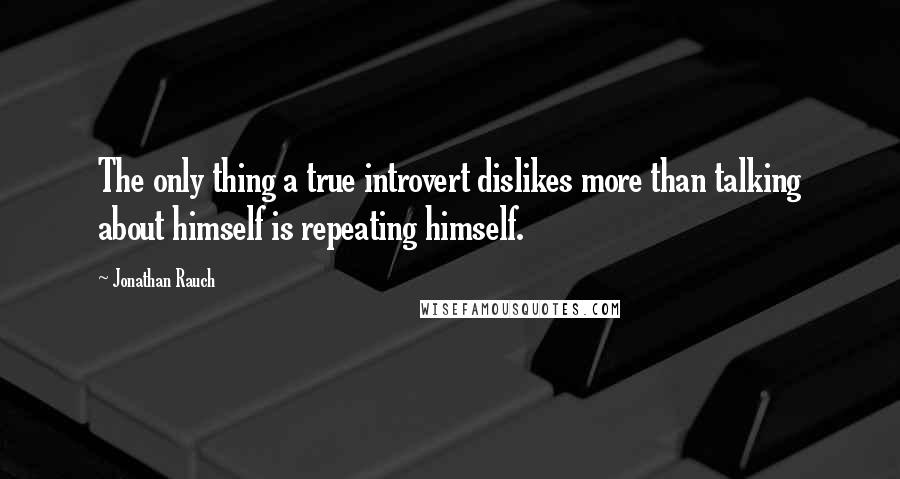 Jonathan Rauch Quotes: The only thing a true introvert dislikes more than talking about himself is repeating himself.