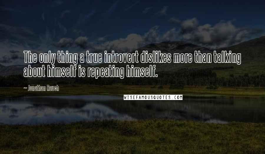 Jonathan Rauch Quotes: The only thing a true introvert dislikes more than talking about himself is repeating himself.
