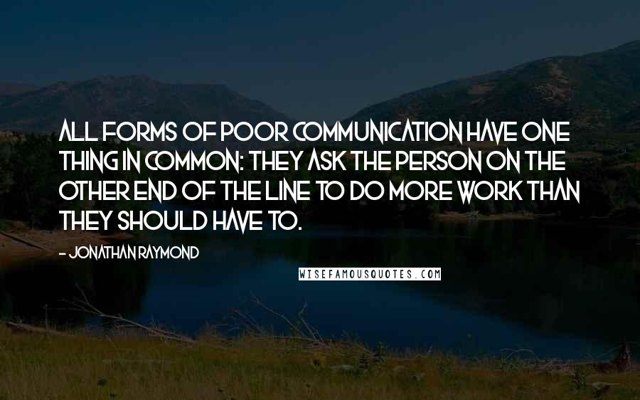 Jonathan Raymond Quotes: All forms of poor communication have one thing in common: They ask the person on the other end of the line to do more work than they should have to.