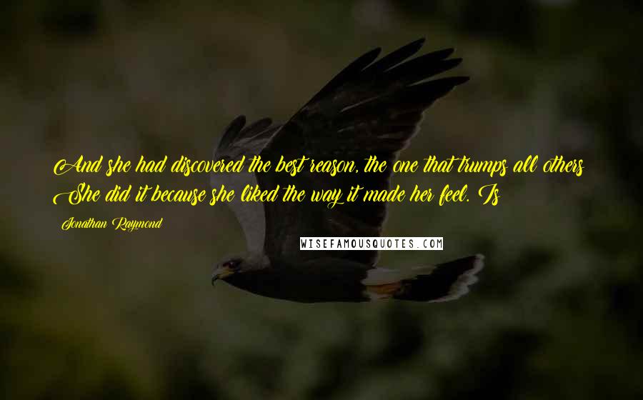 Jonathan Raymond Quotes: And she had discovered the best reason, the one that trumps all others: She did it because she liked the way it made her feel. Is