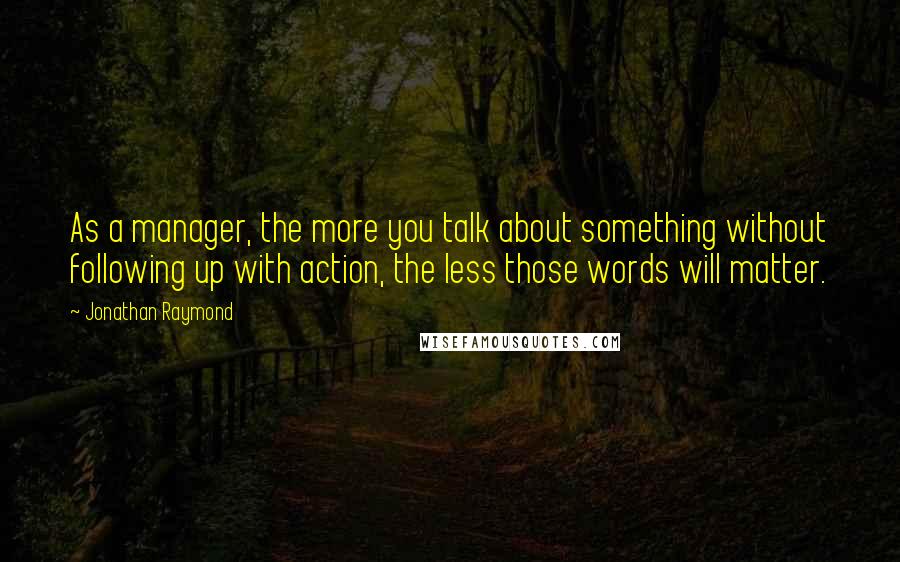 Jonathan Raymond Quotes: As a manager, the more you talk about something without following up with action, the less those words will matter.