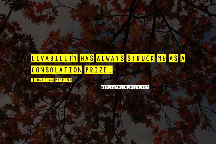 Jonathan Raymond Quotes: Livability has always struck me as a consolation prize.