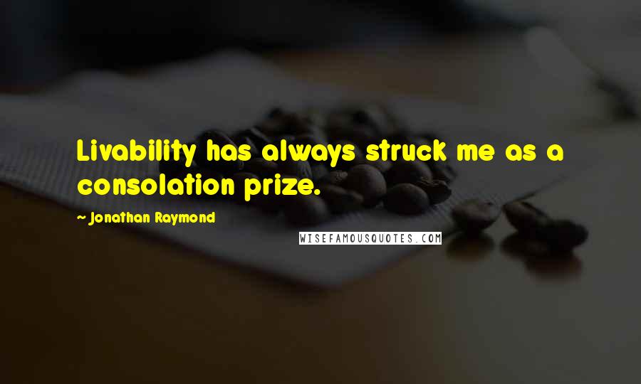 Jonathan Raymond Quotes: Livability has always struck me as a consolation prize.