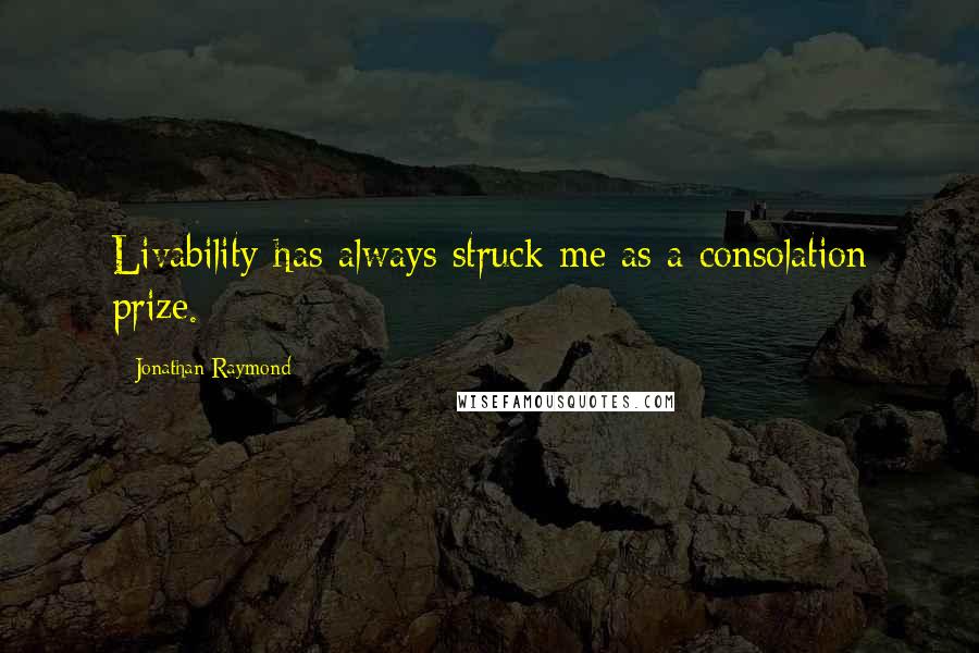 Jonathan Raymond Quotes: Livability has always struck me as a consolation prize.