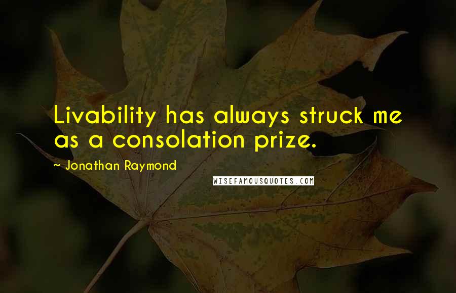 Jonathan Raymond Quotes: Livability has always struck me as a consolation prize.