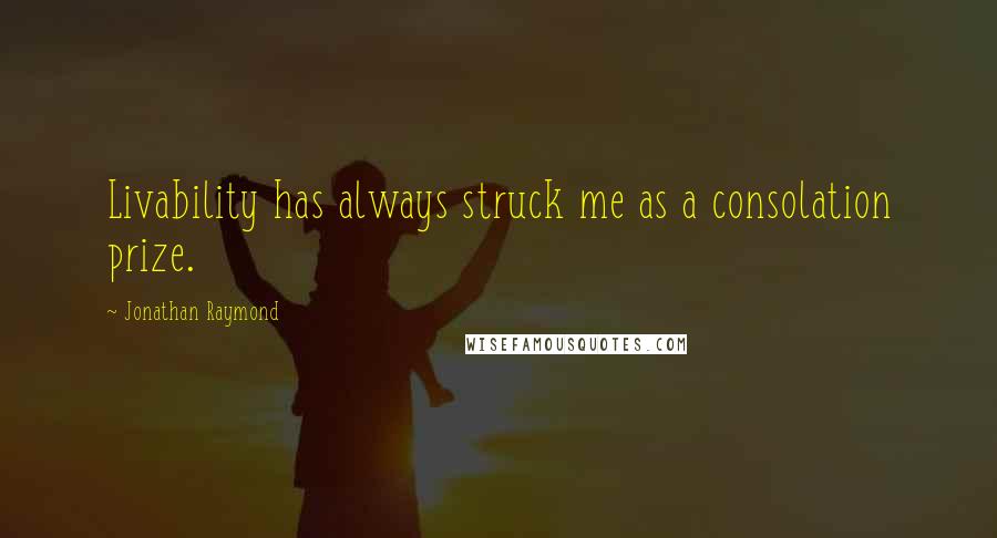 Jonathan Raymond Quotes: Livability has always struck me as a consolation prize.