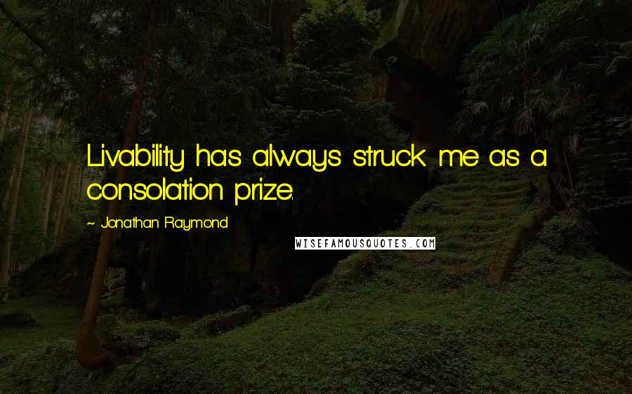 Jonathan Raymond Quotes: Livability has always struck me as a consolation prize.