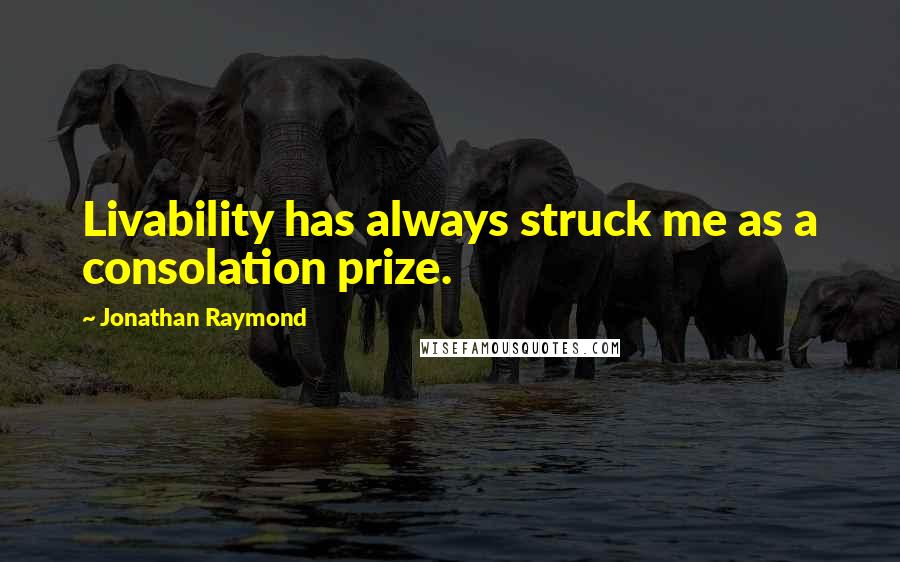 Jonathan Raymond Quotes: Livability has always struck me as a consolation prize.