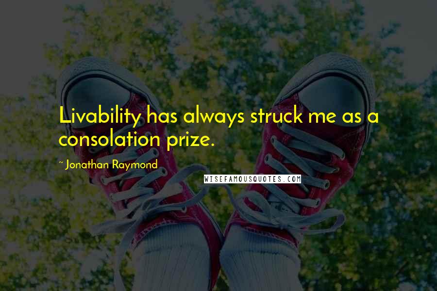 Jonathan Raymond Quotes: Livability has always struck me as a consolation prize.