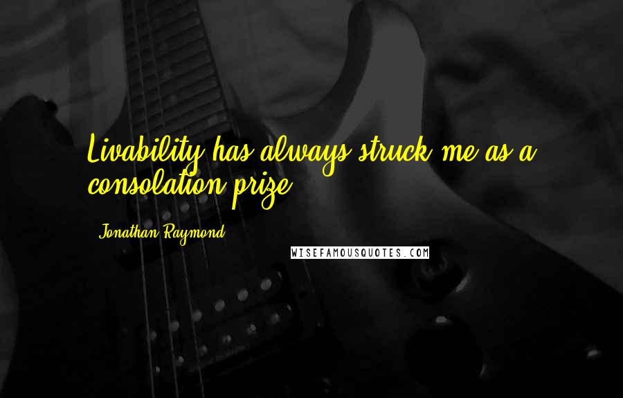 Jonathan Raymond Quotes: Livability has always struck me as a consolation prize.