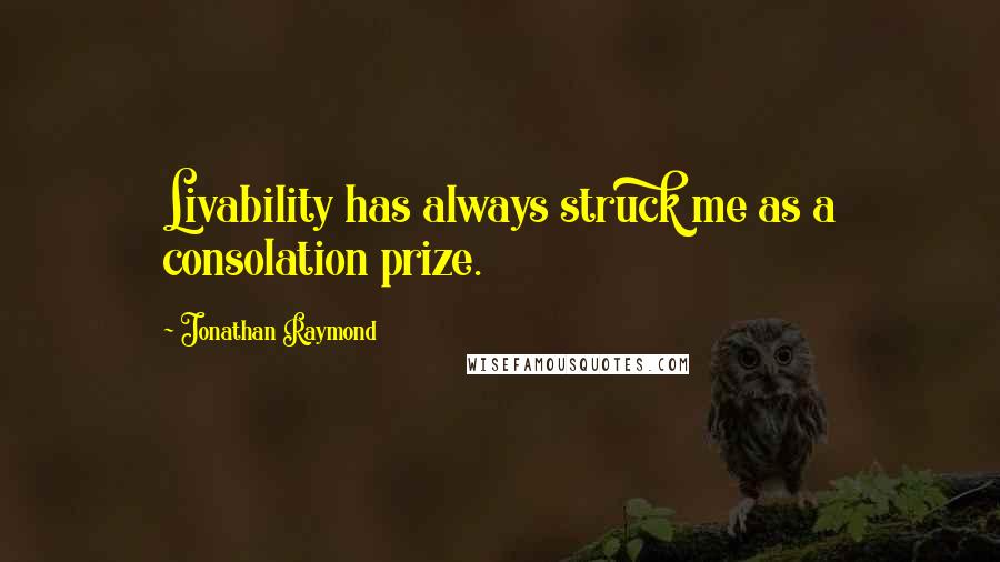Jonathan Raymond Quotes: Livability has always struck me as a consolation prize.