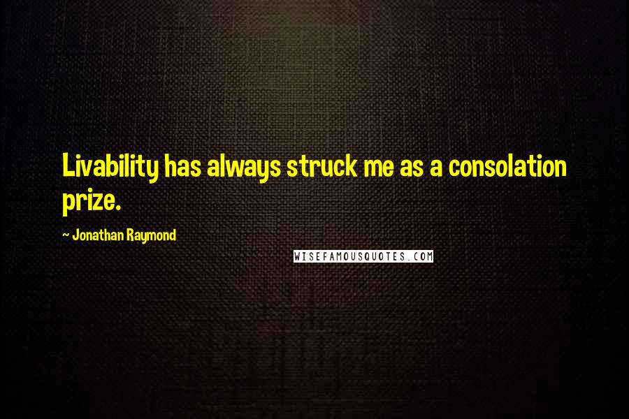 Jonathan Raymond Quotes: Livability has always struck me as a consolation prize.