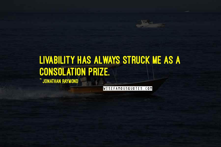 Jonathan Raymond Quotes: Livability has always struck me as a consolation prize.