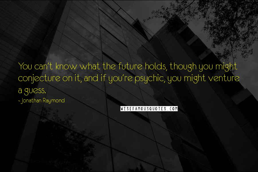 Jonathan Raymond Quotes: You can't know what the future holds, though you might conjecture on it, and if you're psychic, you might venture a guess.