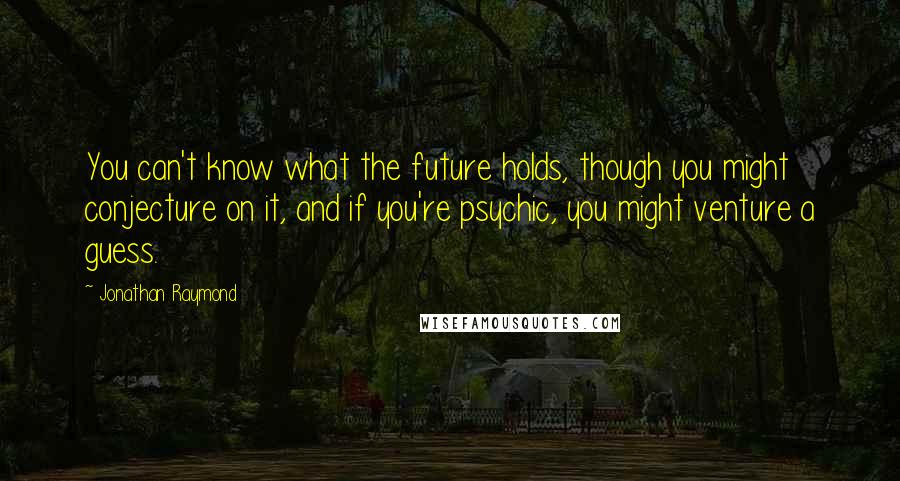 Jonathan Raymond Quotes: You can't know what the future holds, though you might conjecture on it, and if you're psychic, you might venture a guess.