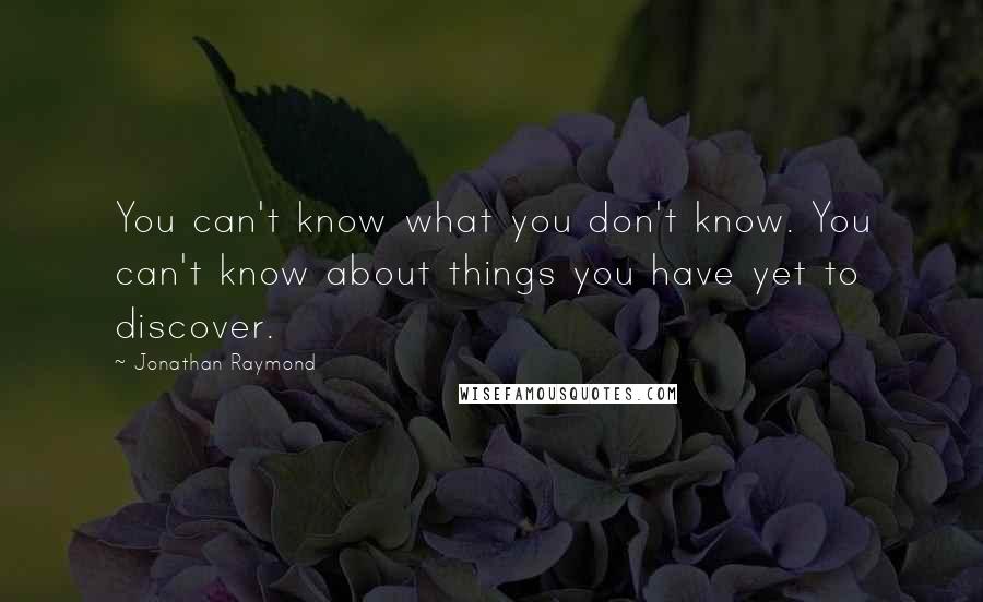 Jonathan Raymond Quotes: You can't know what you don't know. You can't know about things you have yet to discover.