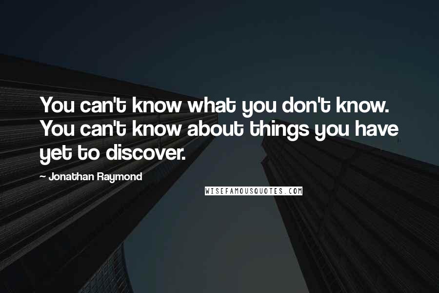 Jonathan Raymond Quotes: You can't know what you don't know. You can't know about things you have yet to discover.