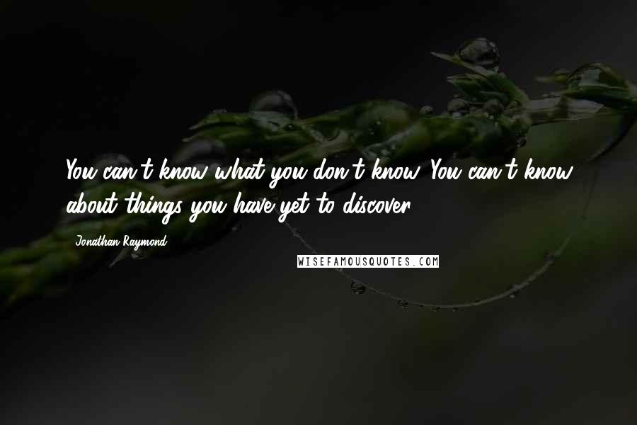 Jonathan Raymond Quotes: You can't know what you don't know. You can't know about things you have yet to discover.