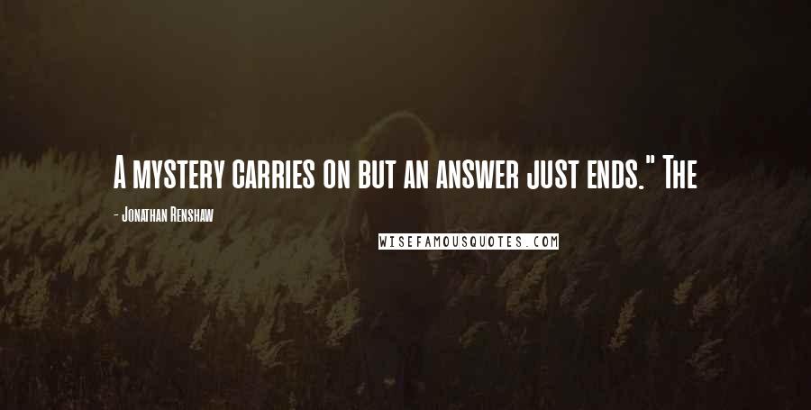 Jonathan Renshaw Quotes: A mystery carries on but an answer just ends." The