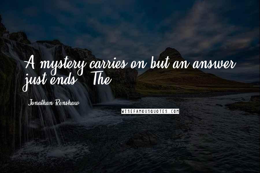 Jonathan Renshaw Quotes: A mystery carries on but an answer just ends." The