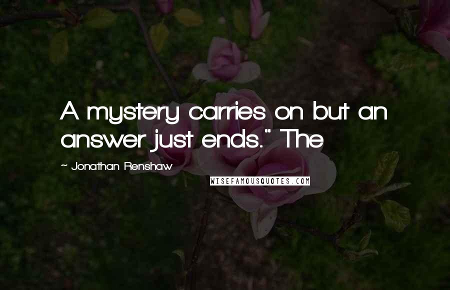 Jonathan Renshaw Quotes: A mystery carries on but an answer just ends." The