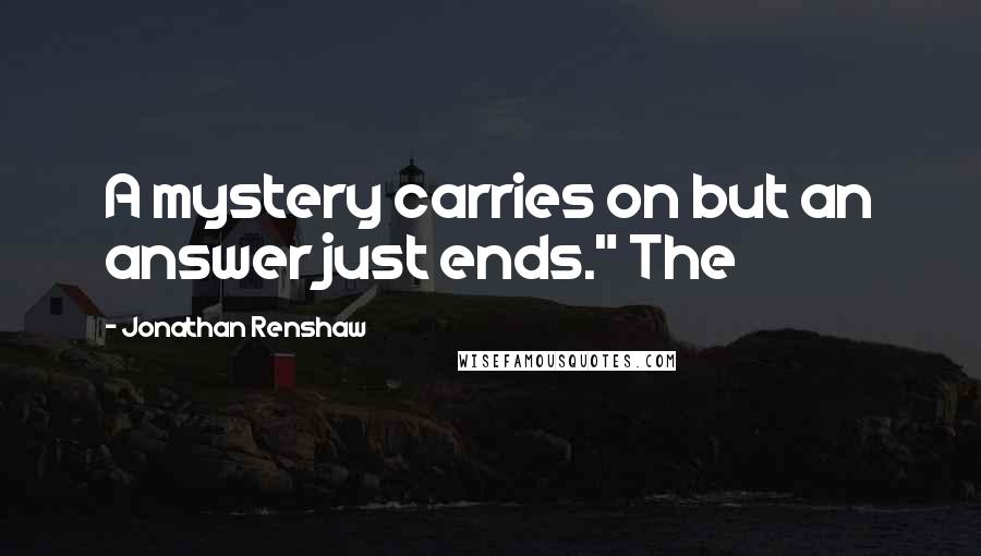 Jonathan Renshaw Quotes: A mystery carries on but an answer just ends." The