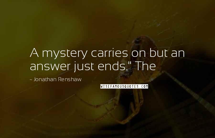 Jonathan Renshaw Quotes: A mystery carries on but an answer just ends." The