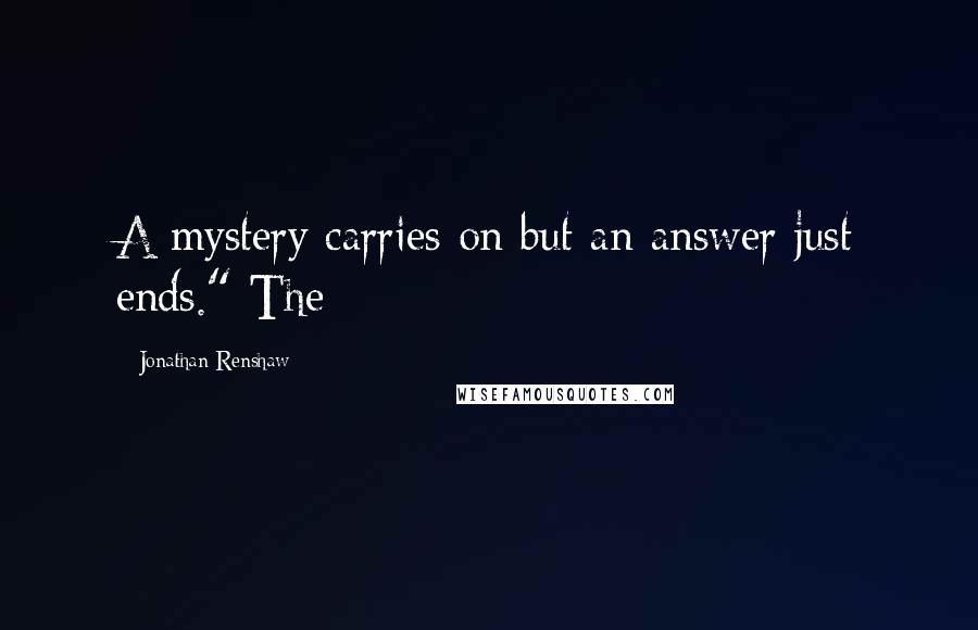 Jonathan Renshaw Quotes: A mystery carries on but an answer just ends." The