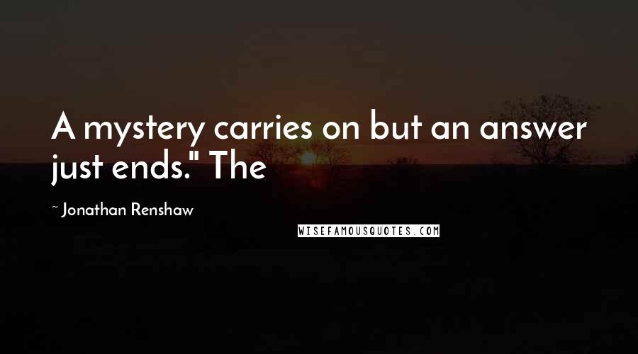 Jonathan Renshaw Quotes: A mystery carries on but an answer just ends." The