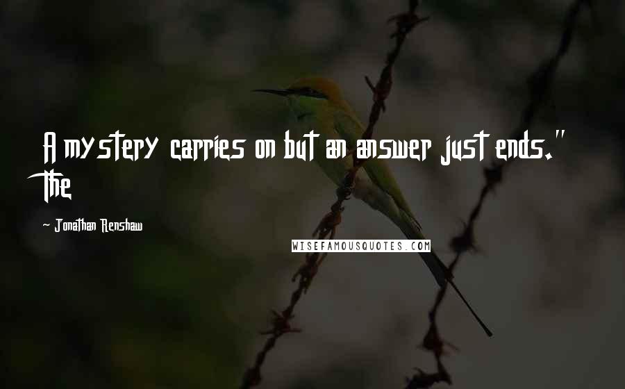 Jonathan Renshaw Quotes: A mystery carries on but an answer just ends." The