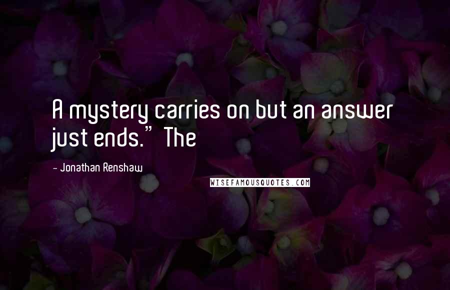 Jonathan Renshaw Quotes: A mystery carries on but an answer just ends." The